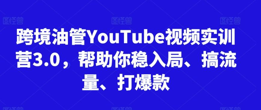跨境油管YouTube视频实训营3.0，帮助你稳入局、搞流量、打爆款-游客之家