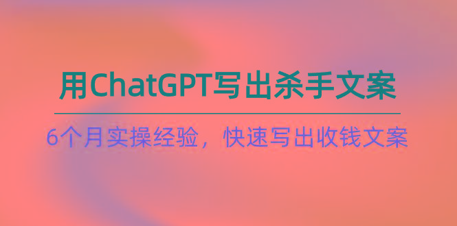 如何用ChatGPT-写出杀手文案，6个月实战经验，快速写出收钱文案(8节课-游客之家