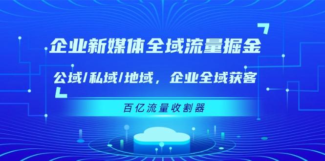 企业 新媒体 全域流量掘金：公域/私域/地域 企业全域获客 百亿流量 收割器-游客之家