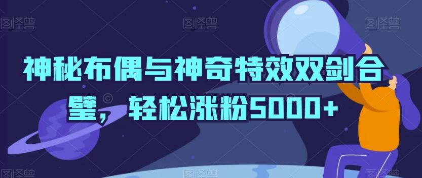 神秘布偶与神奇特效双剑合璧，轻松涨粉5000+【揭秘】-游客之家