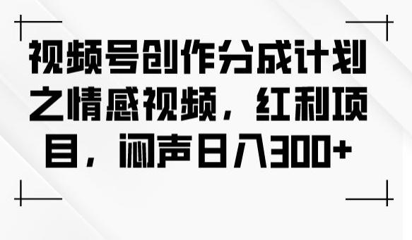 视频号创作分成计划之情感视频，红利项目，闷声日入300+-游客之家