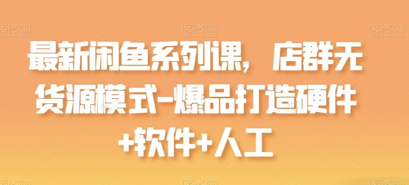 最新闲鱼系列课，店群无货源模式-爆品打造硬件+软件+人工-游客之家