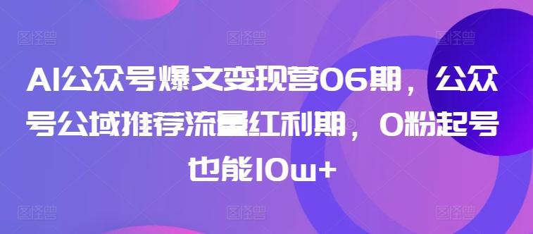 AI公众号爆文变现营06期，公众号公域推荐流量红利期，0粉起号也能10w+-游客之家