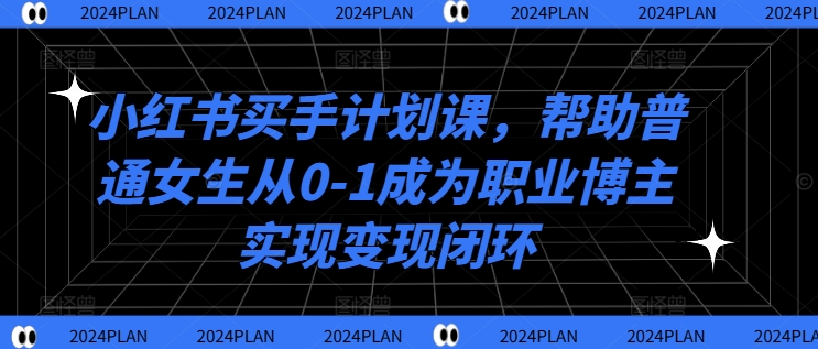 小红书买手计划课，帮助普通女生从0-1成为职业博主实现变现闭环-游客之家