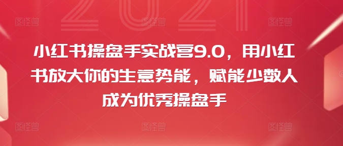 小红书操盘手实战营9.0，用小红书放大你的生意势能，赋能少数人成为优秀操盘手-游客之家