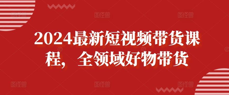2024最新短视频带货课程，全领域好物带货-游客之家
