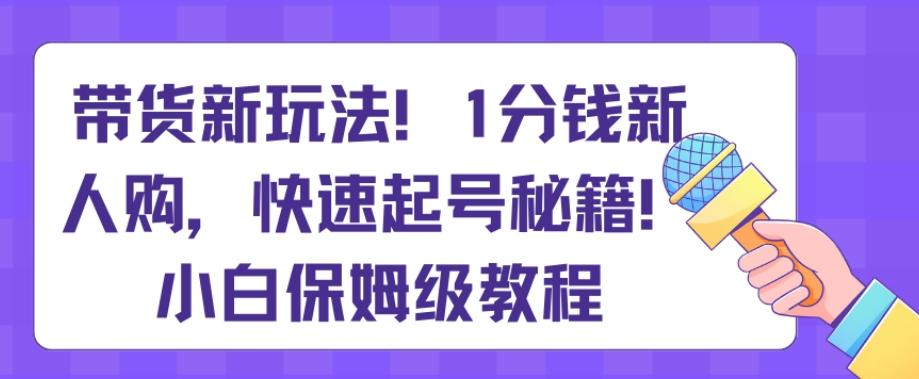 带货新玩法，1分钱新人购，快速起号秘籍，小白保姆级教程【揭秘】-游客之家