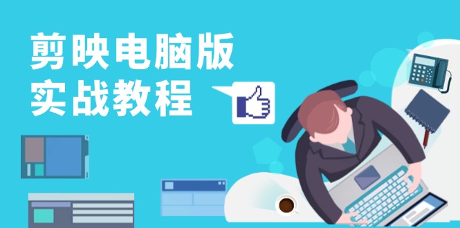 剪映电脑版实战教程，0基础打造短视频剪辑高手，详解功能、工具与实操案例-游客之家