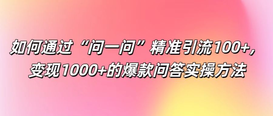 如何通过“问一问”精准引流100+， 变现1000+的爆款问答实操方法-游客之家