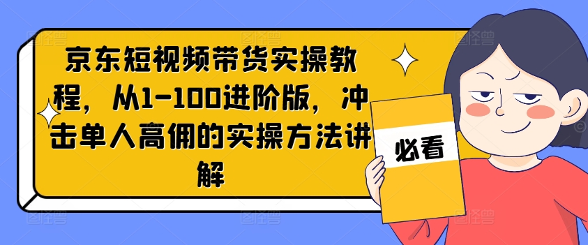 京东短视频带货实操教程，从1-100进阶版，冲击单人高佣的实操方法讲解-游客之家