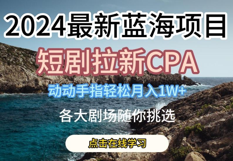 2024最新蓝海项日，短剧拉新CPA，动动手指轻松月入1W，全各大剧场随你挑选【揭秘】-游客之家