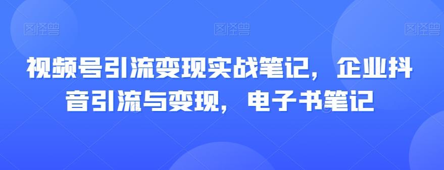 视频号引流变现实战笔记，企业抖音引流与变现，电子书笔记-游客之家