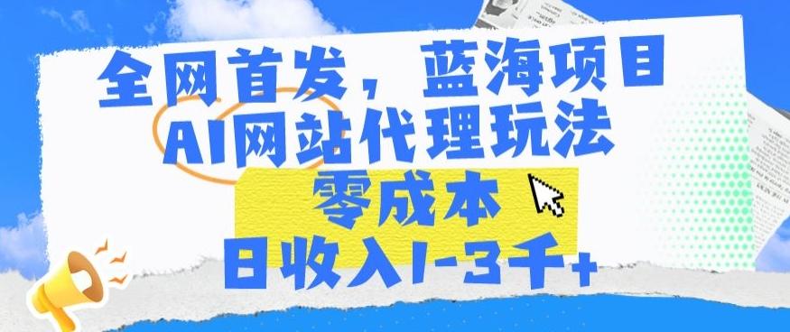 全网首发，蓝海项目，AI网站代理玩法，零成本日收入1-3千+【揭秘】-游客之家