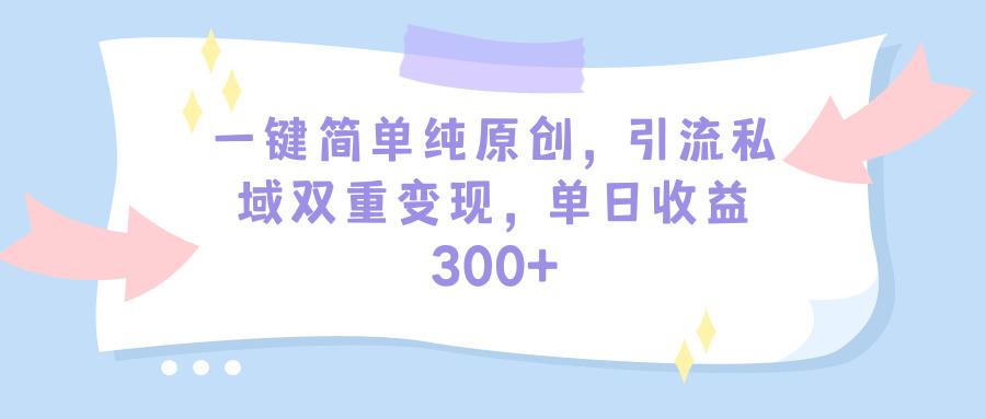 (9472期)一键简单纯原创，引流私域双重变现，单日收益300+(教程+素材)-游客之家