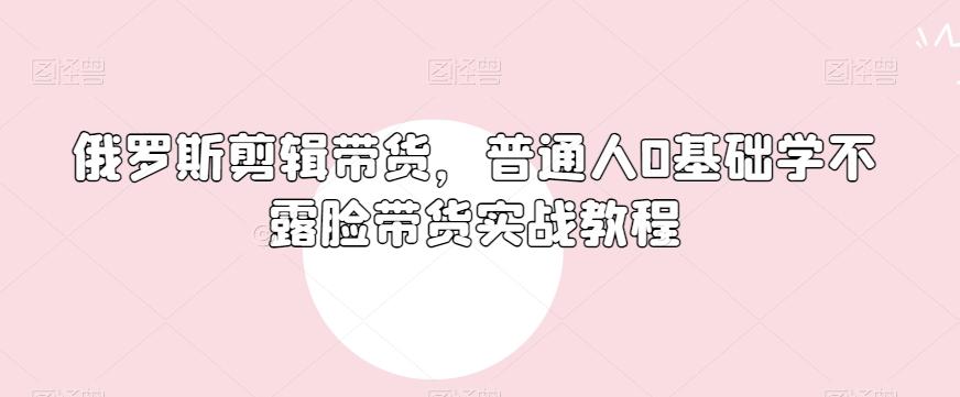 俄罗斯产品剪辑带货，普通人0基础学不露脸带货实战教程-游客之家
