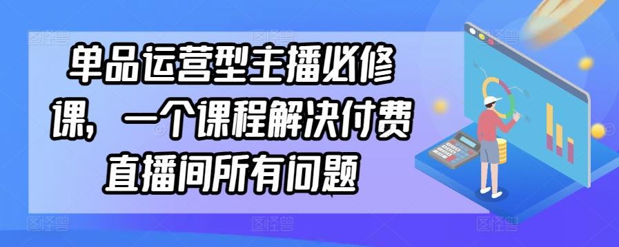 单品运营型主播必修课，一个课程解决付费直播间所有问题-游客之家