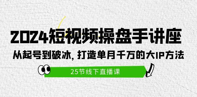 (9970期)2024短视频操盘手讲座：从起号到破冰，打造单月千万的大IP方法(25节)-游客之家