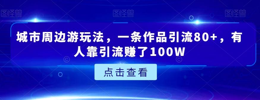 城市周边游玩法，一条作品引流80+，有人靠引流赚了100W【揭秘】-游客之家