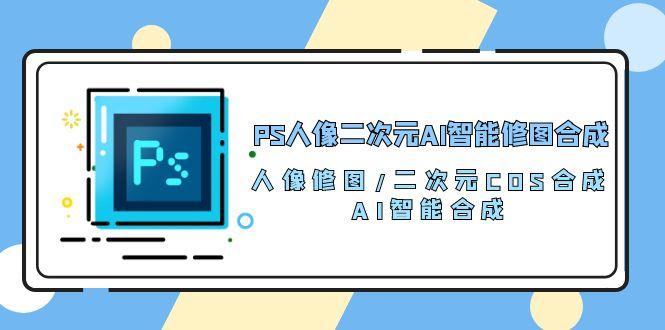 PS人像二次元AI智能修图 合成 人像修图/二次元 COS合成/AI 智能合成/100节-游客之家