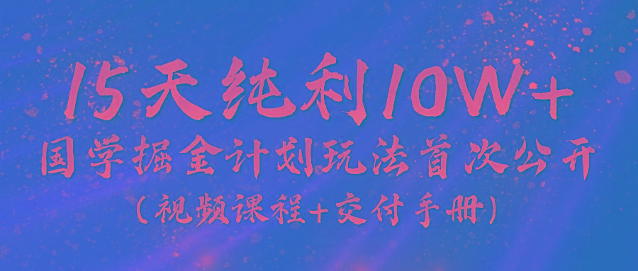 《国学掘金计划2024》实战教学视频，15天纯利10W+(视频课程+交付手册)-游客之家