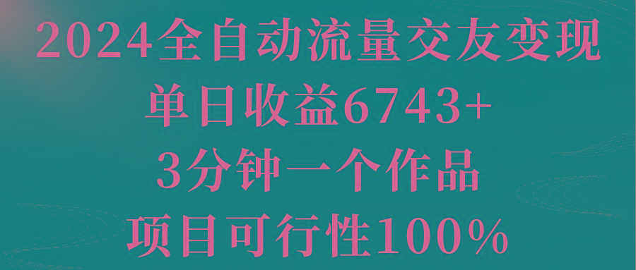 2024全自动流量交友变现，单日收益6743+，3分钟一个作品，项目可行性100%-游客之家