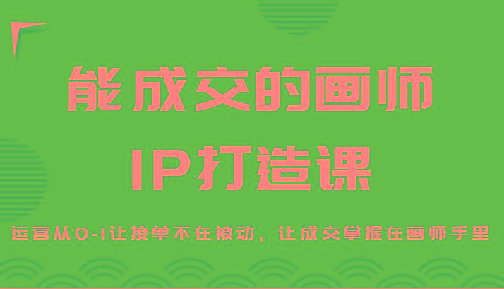 能成交的画师IP打造课，运营从0-1让接单不在被动，让成交掌握在画师手里-游客之家