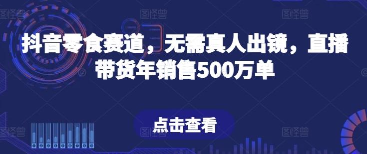 抖音零食赛道，无需真人出镜，直播带货年销售500万单【揭秘】-游客之家