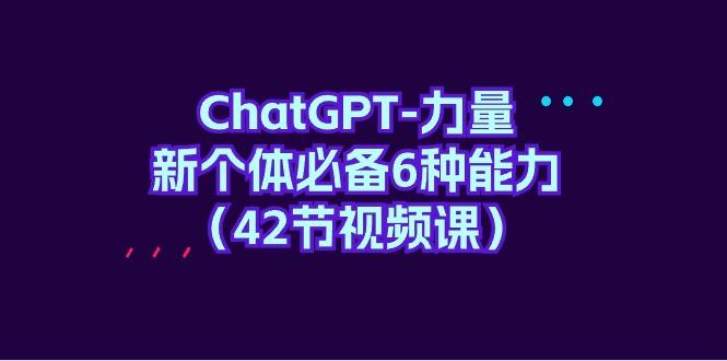 (9684期)ChatGPT-力量 新个体必备6种能力(42节视频课)-游客之家