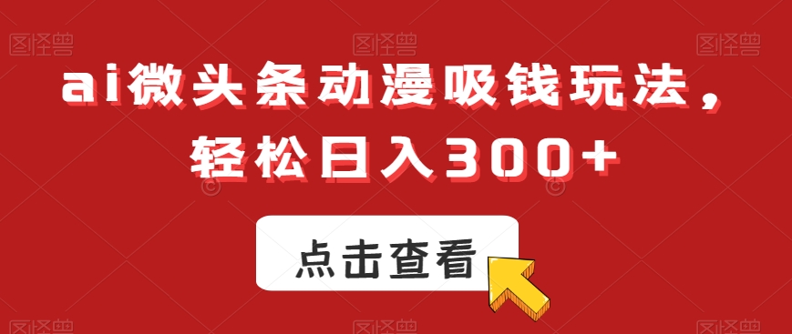 ai微头条动漫吸钱玩法，轻松日入300+【揭秘】-游客之家