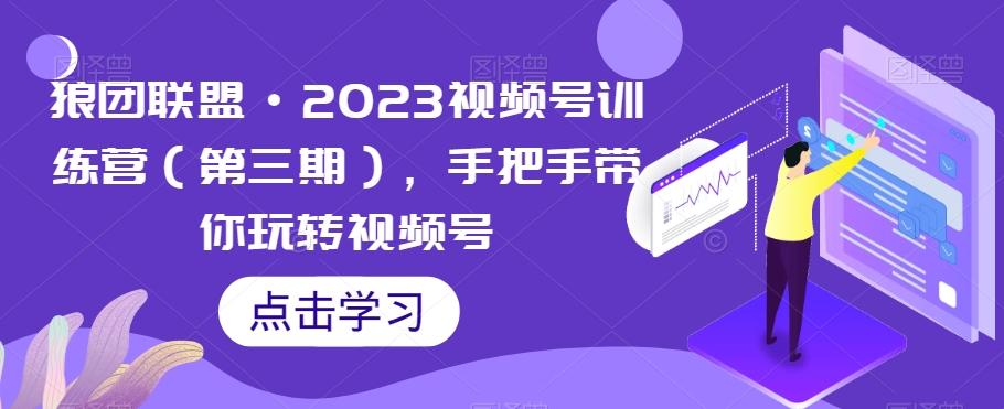 狼团联盟·2023视频号训练营（第三期），手把手带你玩转视频号-游客之家