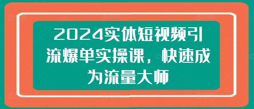 2024实体短视频引流爆单实操课，快速成为流量大师-游客之家