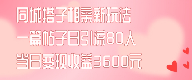 同城搭子相亲新玩法一篇帖子引流80人当日变现3600元(项目教程+实操教程)【揭秘】-游客之家