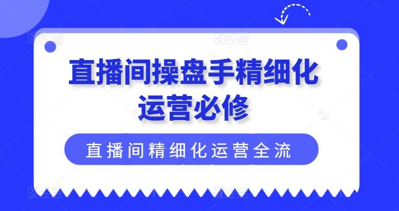 直播间操盘手精细化运营必修，直播间精细化运营全流程解读-游客之家