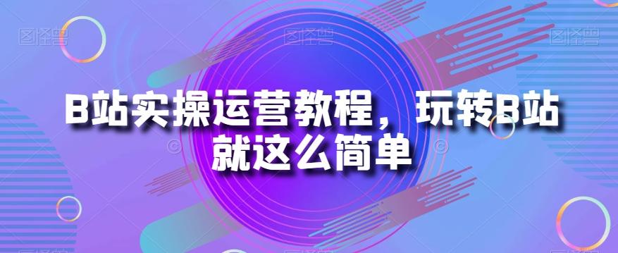 B站实操运营教程，玩转B站就这么简单-游客之家