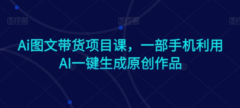 Ai图文带货项目课，一部手机利用AI一键生成原创作品-游客之家