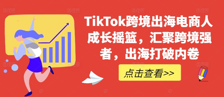 TikTok跨境出海电商人成长摇篮，汇聚跨境强者，出海打破内卷-游客之家