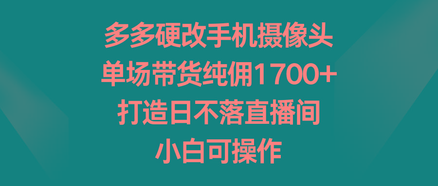 多多硬改手机摄像头，单场带货纯佣1700+，打造日不落直播间，小白可操作-游客之家
