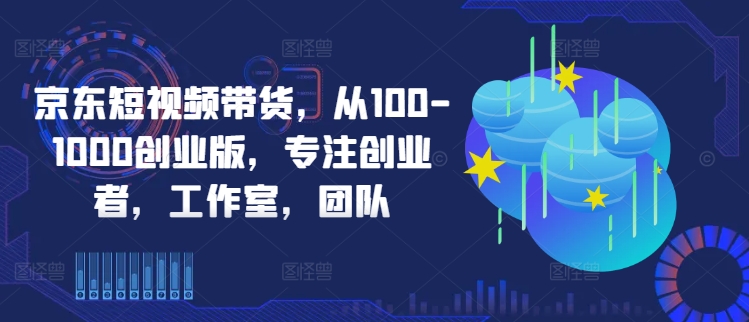 京东短视频带货，从100-1000创业版，专注创业者，工作室，团队-游客之家