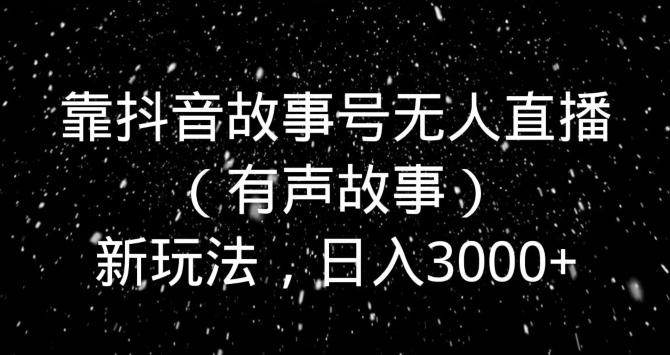 靠抖音故事号无人直播（有声故事）新玩法，日入3000+-游客之家