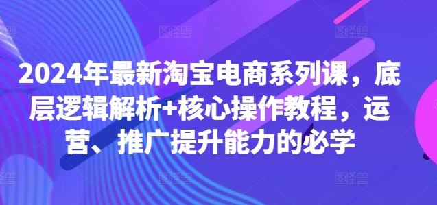 2024年最新淘宝电商系列课，底层逻辑解析+核心操作教程，运营、推广提升能力的必学-游客之家