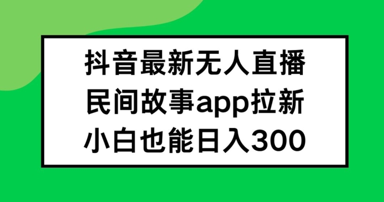 抖音无人直播，民间故事APP拉新，小白也能日入300+【揭秘】-游客之家