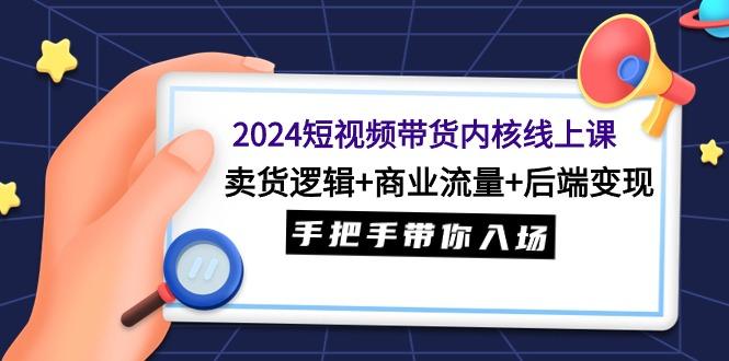 (9471期)2024短视频带货内核线上课：卖货逻辑+商业流量+后端变现，手把手带你入场-游客之家