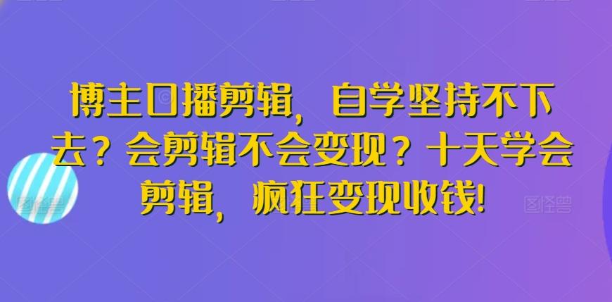 博主口播剪辑，自学坚持不下去？会剪辑不会变现？十天学会剪辑，疯狂变现收钱!-游客之家