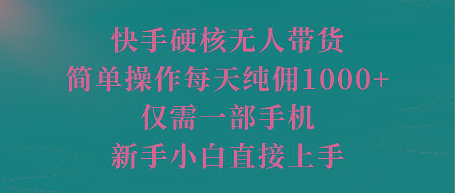 (9861期)快手硬核无人带货，简单操作每天纯佣1000+,仅需一部手机，新手小白直接上手-游客之家
