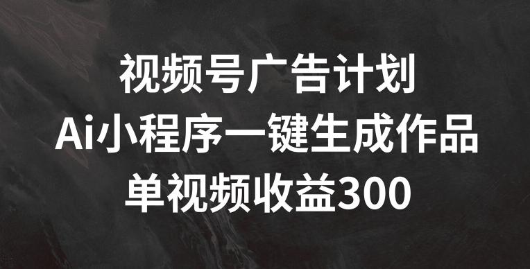 视频号广告计划，AI小程序一键生成作品， 单视频收益300+【揭秘】-游客之家