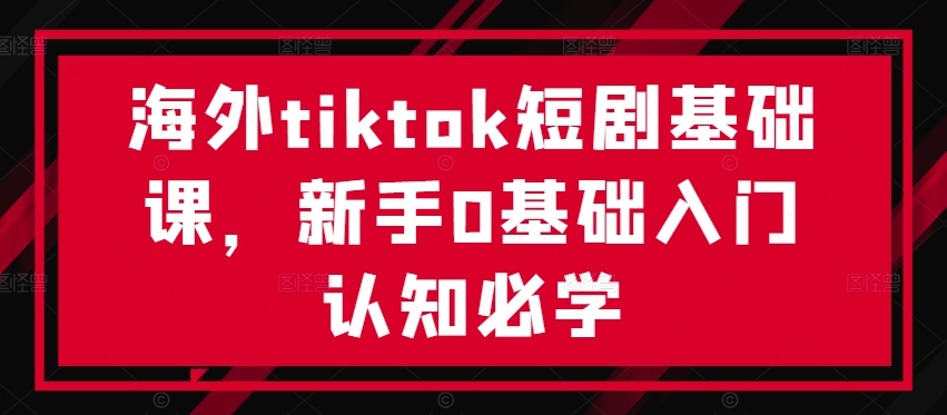 海外tiktok短剧基础课，新手0基础入门认知必学-游客之家