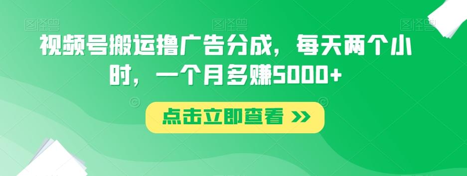 视频号搬运撸广告分成，每天两个小时，一个月多赚5000+-游客之家
