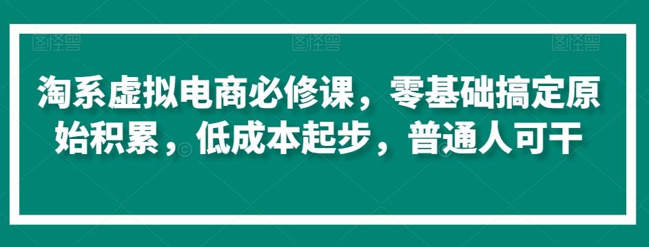 淘系虚拟电商必修课，零基础搞定原始积累，低成本起步，普通人可干-游客之家