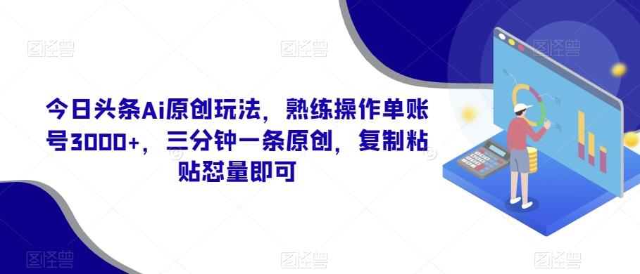 今日头条Ai原创玩法，熟练操作单账号3000+，三分钟一条原创，复制粘贴怼量即可-游客之家