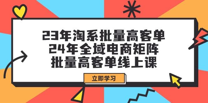 (9636期)23年淘系批量高客单+24年全域电商矩阵，批量高客单线上课(109节课)-游客之家